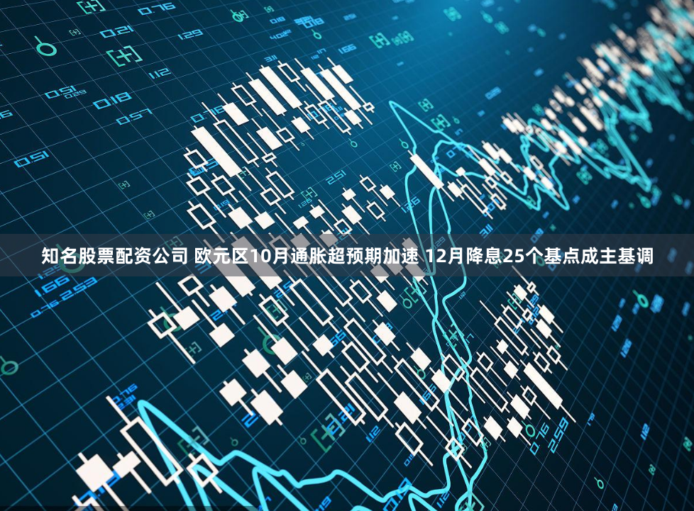 知名股票配资公司 欧元区10月通胀超预期加速 12月降息25个基点成主基调