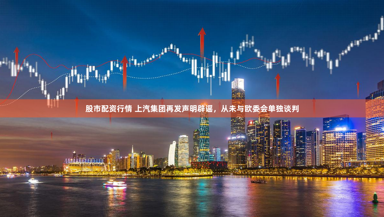 股市配资行情 上汽集团再发声明辟谣，从未与欧委会单独谈判
