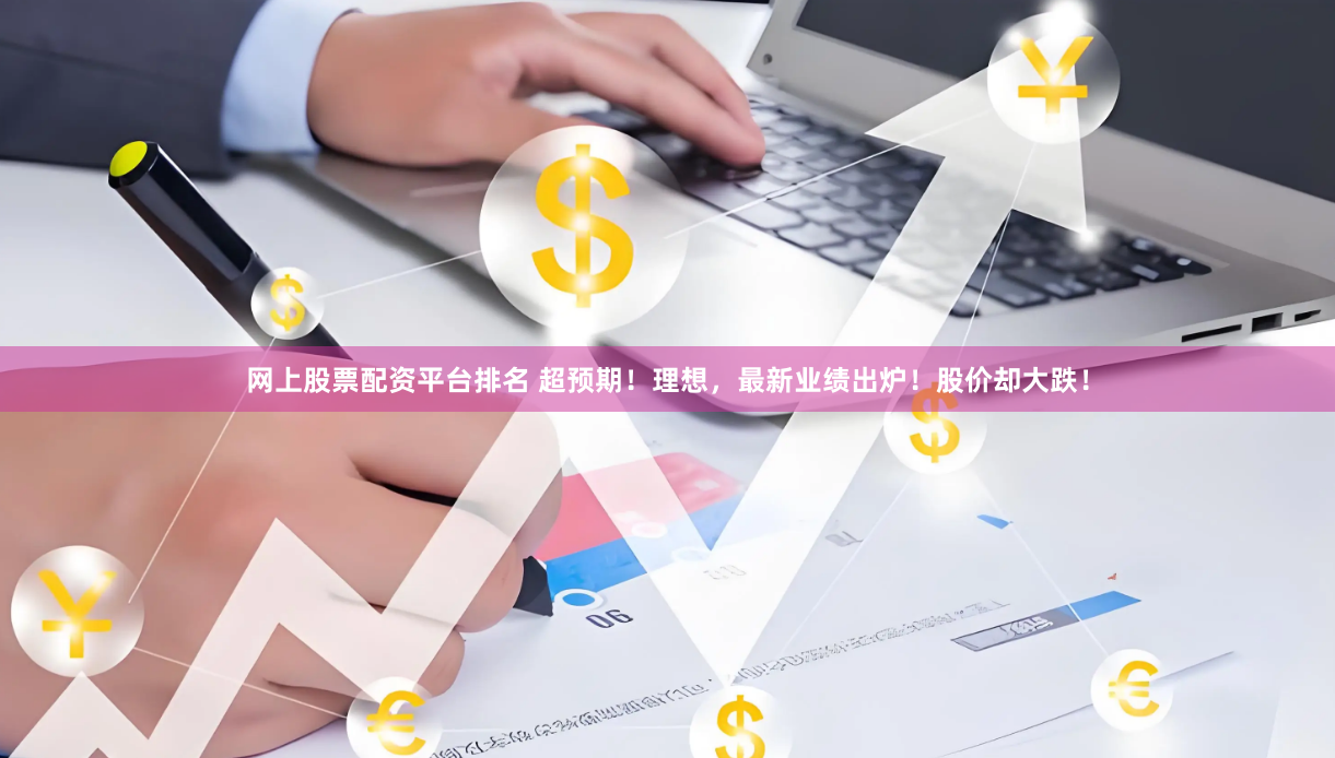 网上股票配资平台排名 超预期！理想，最新业绩出炉！股价却大跌！