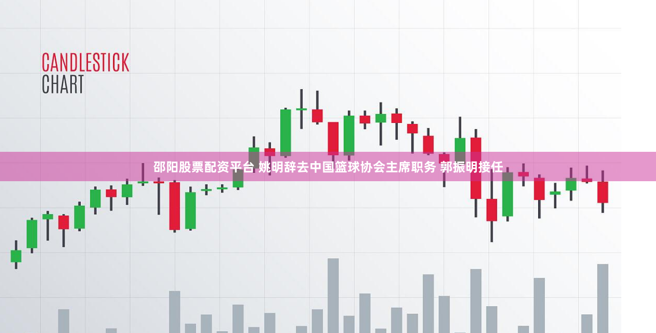 邵阳股票配资平台 姚明辞去中国篮球协会主席职务 郭振明接任