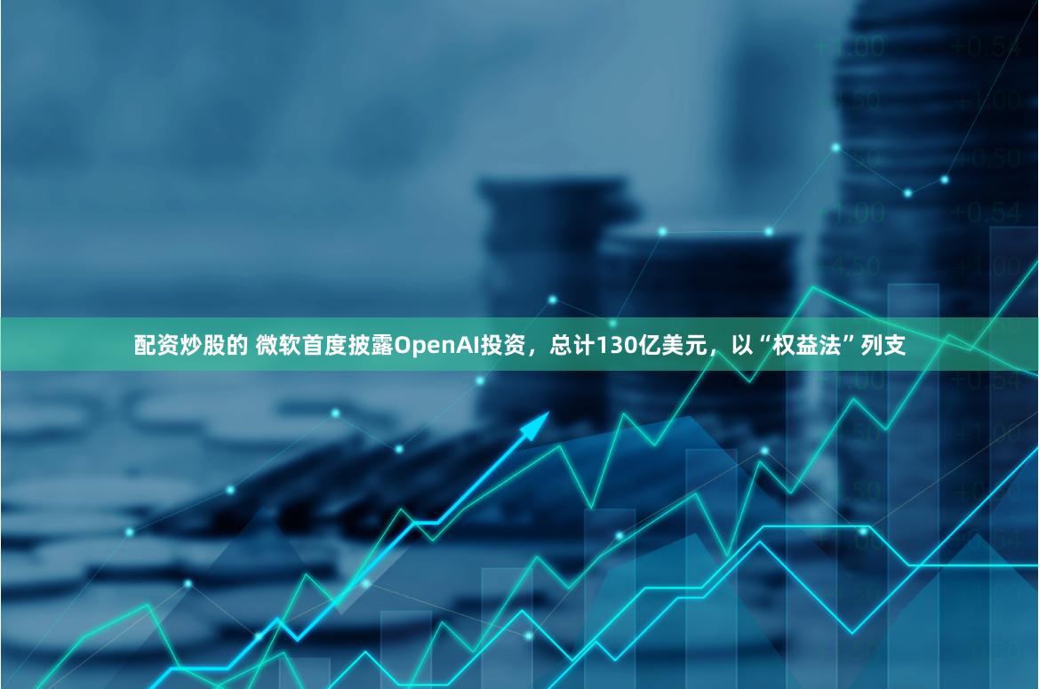 配资炒股的 微软首度披露OpenAI投资，总计130亿美元，以“权益法”列支
