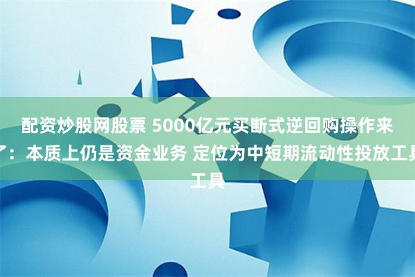 配资炒股网股票 5000亿元买断式逆回购操作来了：本质上仍是资金业务 定位为中短期流动性投放工具