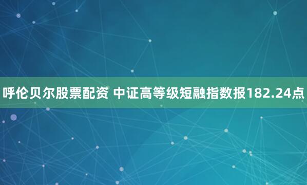 呼伦贝尔股票配资 中证高等级短融指数报182.24点