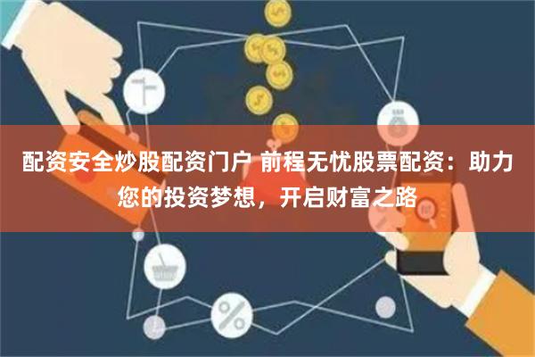 配资安全炒股配资门户 前程无忧股票配资：助力您的投资梦想，开启财富之路