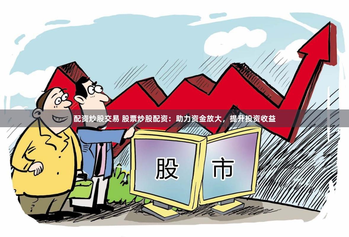 配资炒股交易 股票炒股配资：助力资金放大，提升投资收益