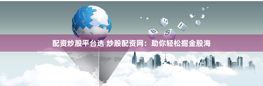 配资炒股平台选 炒股配资网：助你轻松掘金股海