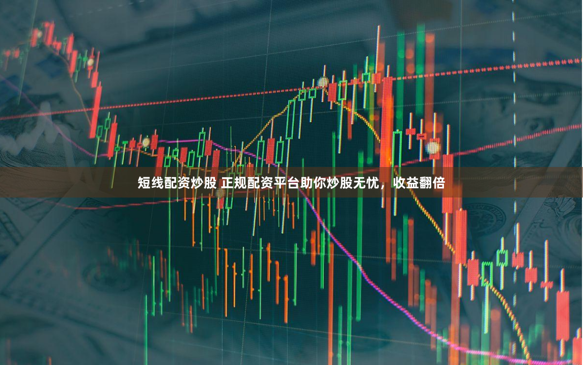 短线配资炒股 正规配资平台助你炒股无忧，收益翻倍