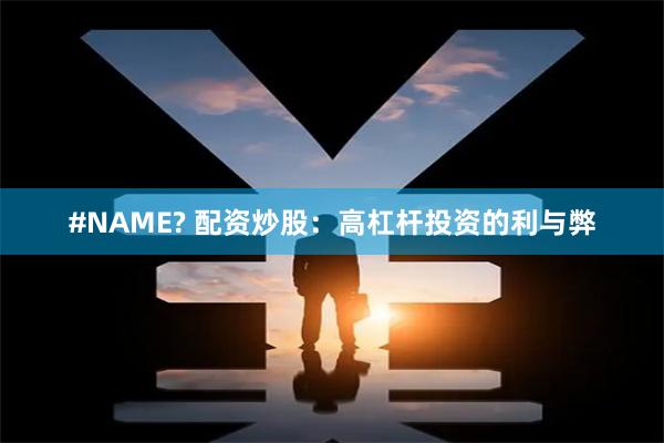 #NAME? 配资炒股：高杠杆投资的利与弊