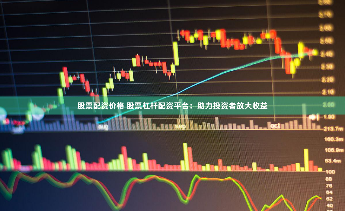 股票配资价格 股票杠杆配资平台：助力投资者放大收益