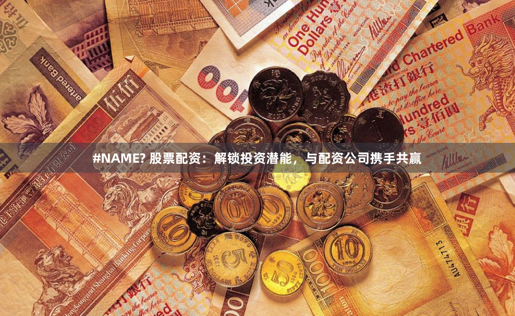 #NAME? 股票配资：解锁投资潜能，与配资公司携手共赢