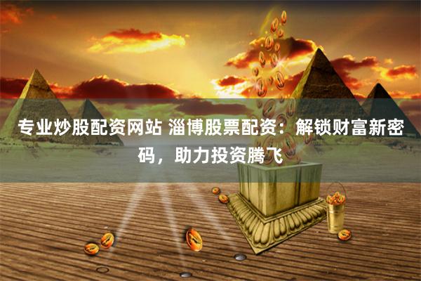 专业炒股配资网站 淄博股票配资：解锁财富新密码，助力投资腾飞
