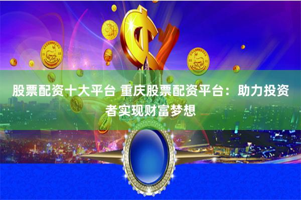 股票配资十大平台 重庆股票配资平台：助力投资者实现财富梦想