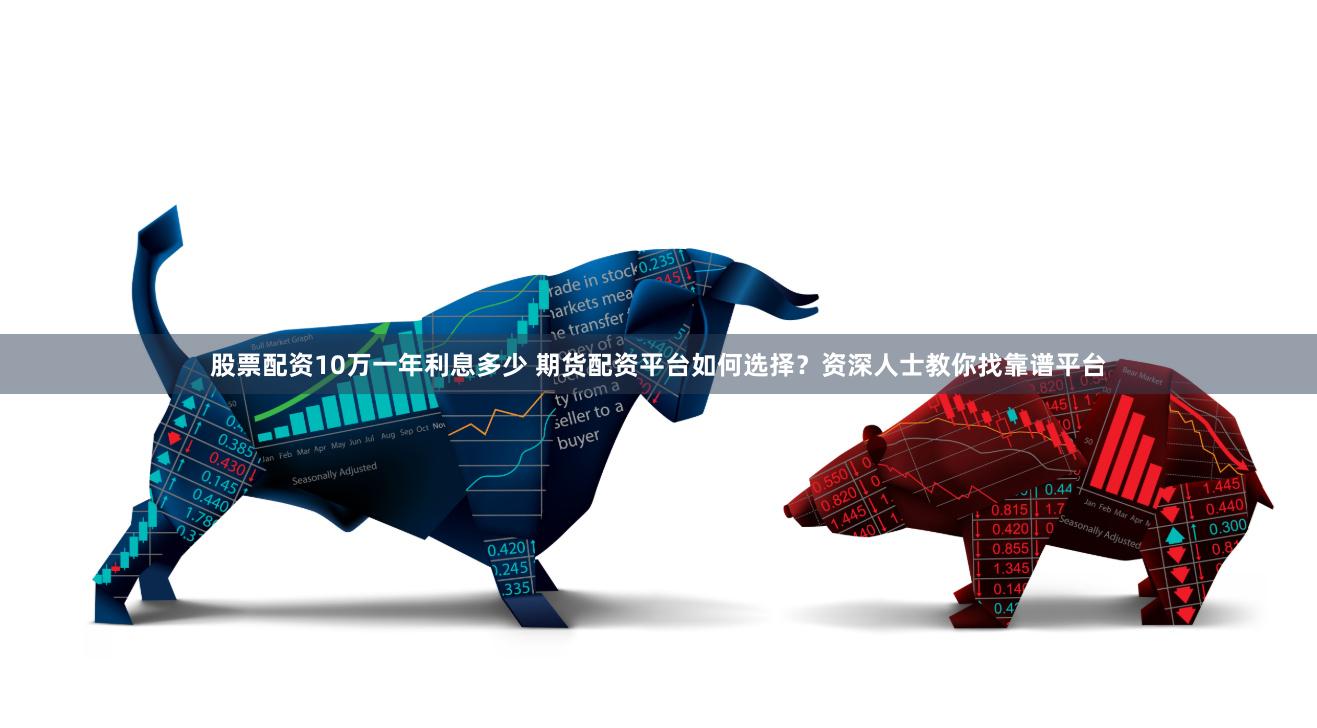 股票配资10万一年利息多少 期货配资平台如何选择？资深人士教你找靠谱平台