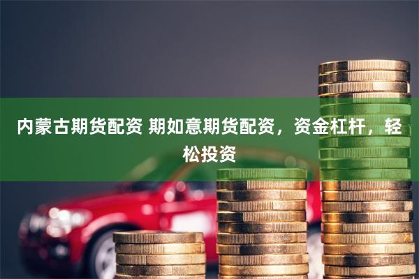 内蒙古期货配资 期如意期货配资，资金杠杆，轻松投资