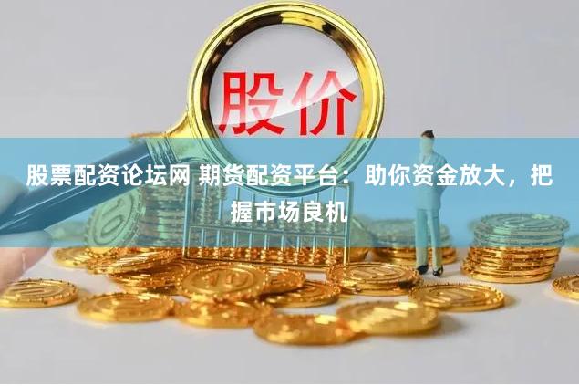 股票配资论坛网 期货配资平台：助你资金放大，把握市场良机