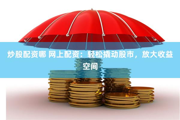 炒股配资哪 网上配资：轻松撬动股市，放大收益空间