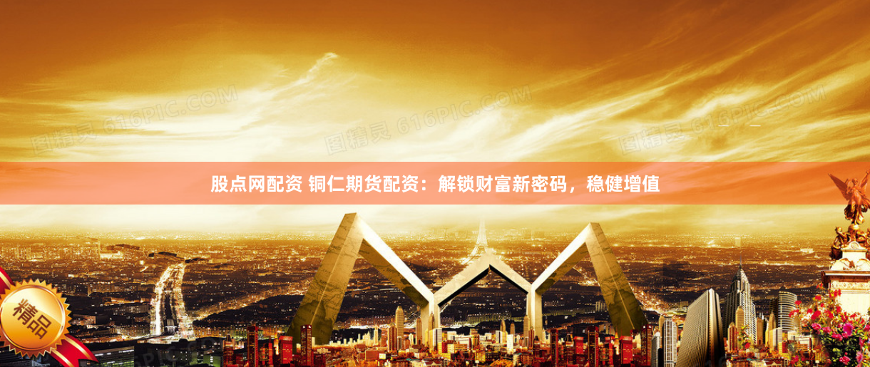 股点网配资 铜仁期货配资：解锁财富新密码，稳健增值