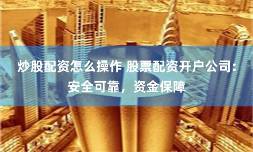 炒股配资怎么操作 股票配资开户公司：安全可靠，资金保障