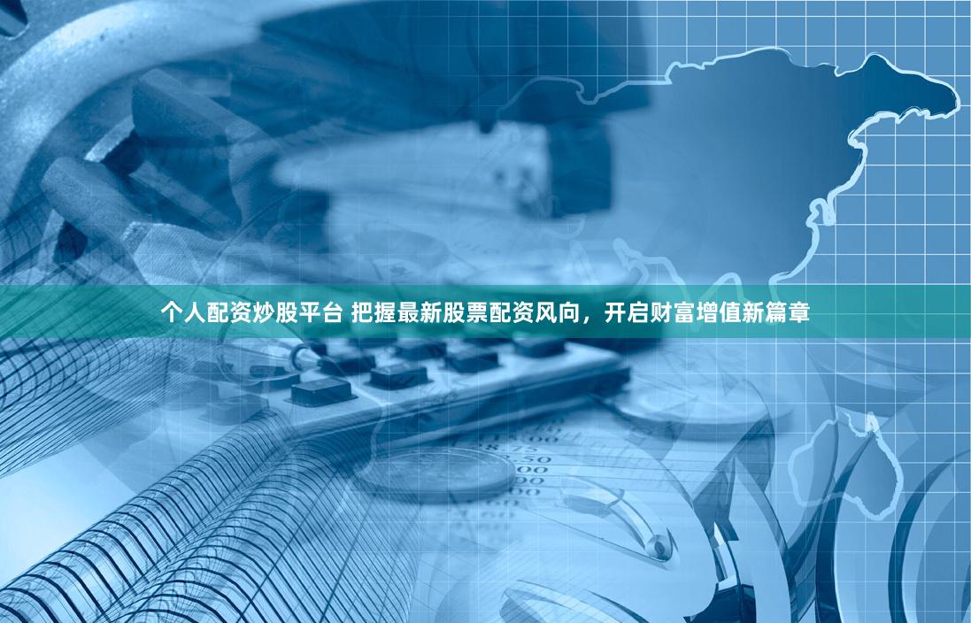 个人配资炒股平台 把握最新股票配资风向，开启财富增值新篇章