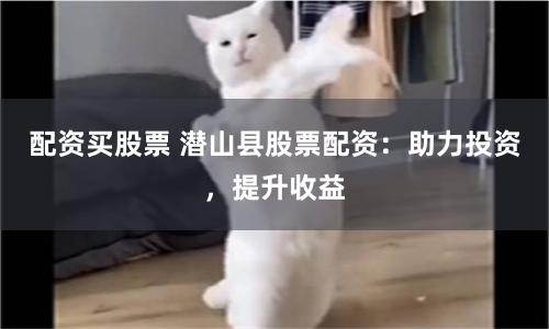 配资买股票 潜山县股票配资：助力投资，提升收益