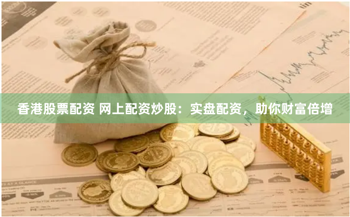 香港股票配资 网上配资炒股：实盘配资，助你财富倍增