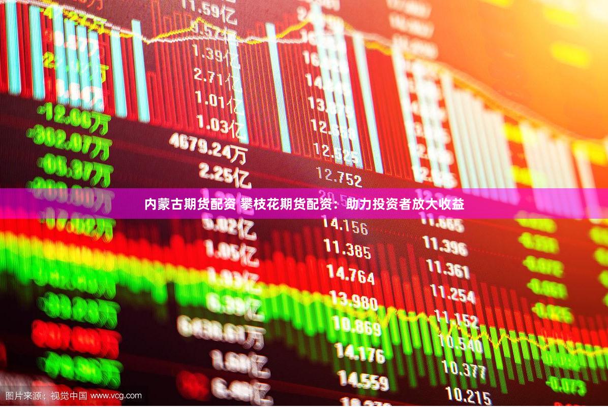 内蒙古期货配资 攀枝花期货配资：助力投资者放大收益