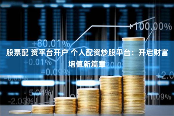 股票配 资平台开户 个人配资炒股平台：开启财富增值新篇章