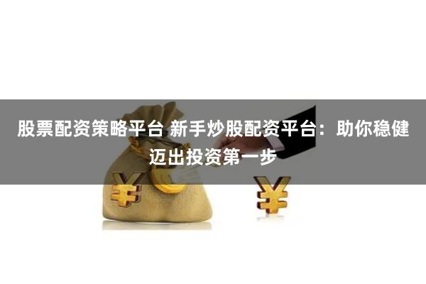 股票配资策略平台 新手炒股配资平台：助你稳健迈出投资第一步