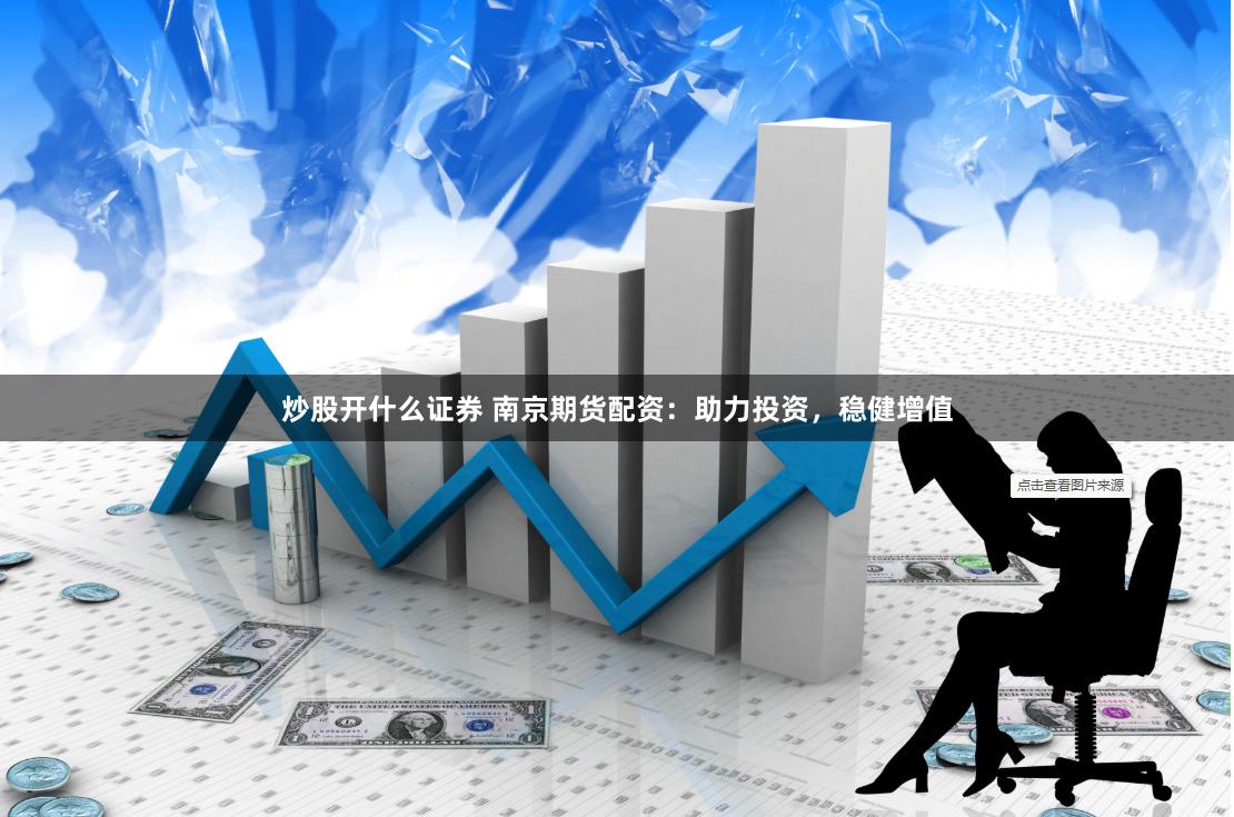 炒股开什么证券 南京期货配资：助力投资，稳健增值