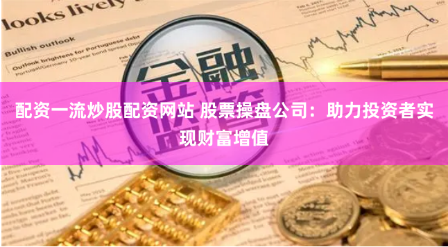 配资一流炒股配资网站 股票操盘公司：助力投资者实现财富增值