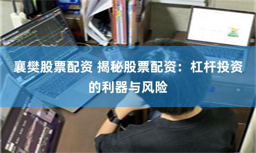 襄樊股票配资 揭秘股票配资：杠杆投资的利器与风险