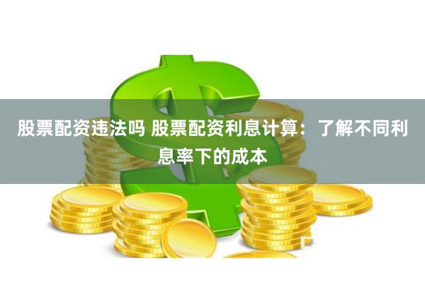 股票配资违法吗 股票配资利息计算：了解不同利息率下的成本