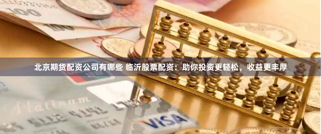 北京期货配资公司有哪些 临沂股票配资：助你投资更轻松，收益更丰厚