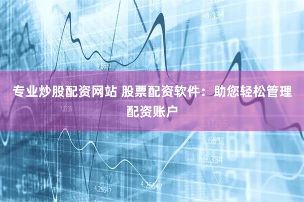 专业炒股配资网站 股票配资软件：助您轻松管理配资账户