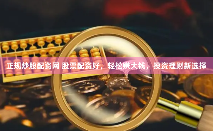 正规炒股配资网 股票配资好，轻松赚大钱，投资理财新选择