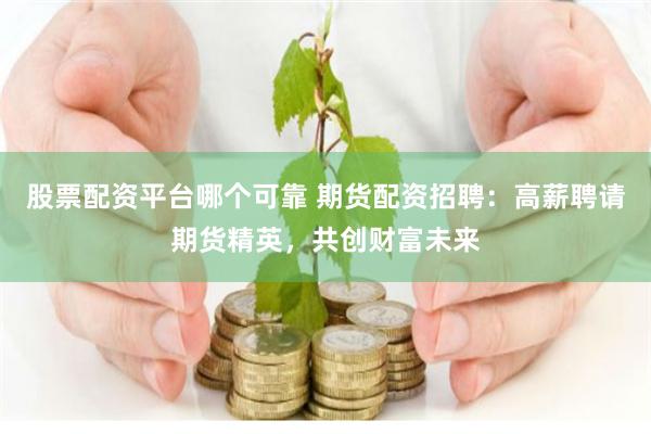 股票配资平台哪个可靠 期货配资招聘：高薪聘请期货精英，共创财富未来