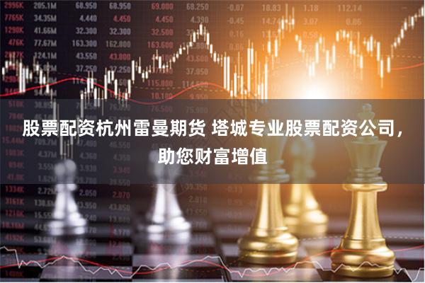 股票配资杭州雷曼期货 塔城专业股票配资公司，助您财富增值