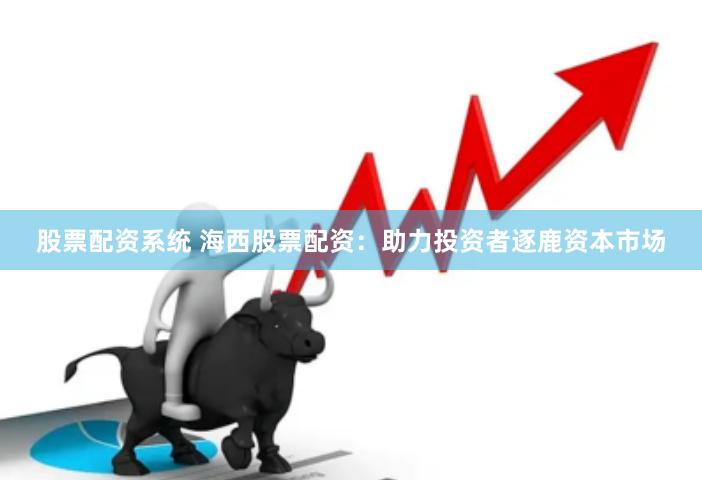股票配资系统 海西股票配资：助力投资者逐鹿资本市场