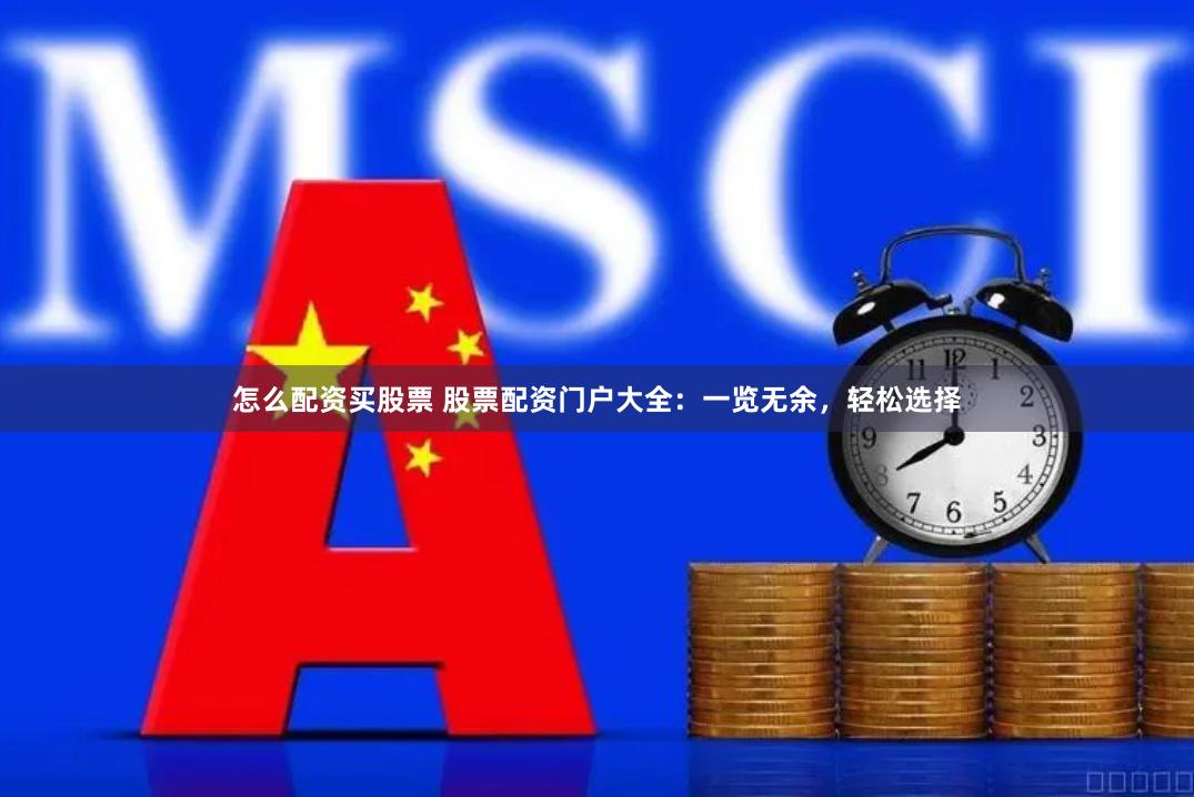 怎么配资买股票 股票配资门户大全：一览无余，轻松选择