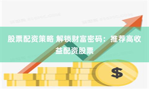 股票配资策略 解锁财富密码：推荐高收益配资股票
