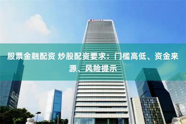 股票金融配资 炒股配资要求：门槛高低、资金来源、风险提示