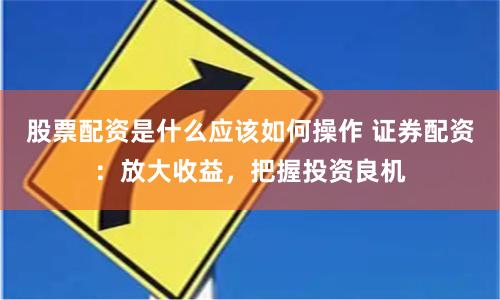 股票配资是什么应该如何操作 证券配资:放大收益,把握投资良机