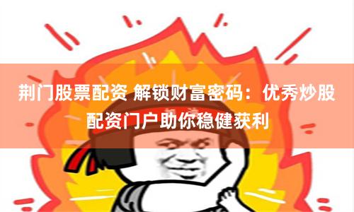 荆门股票配资 解锁财富密码：优秀炒股配资门户助你稳健获利