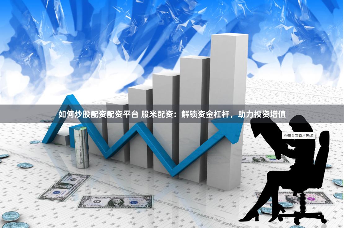 如何炒股配资配资平台 股米配资：解锁资金杠杆，助力投资增值