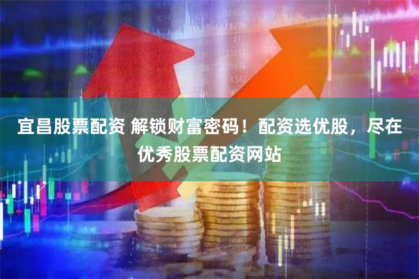 宜昌股票配资 解锁财富密码！配资选优股，尽在优秀股票配资网站