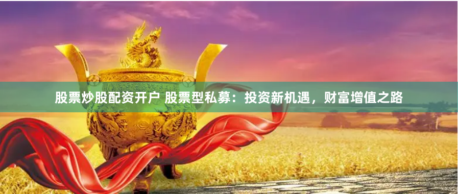 股票炒股配资开户 股票型私募：投资新机遇，财富增值之路