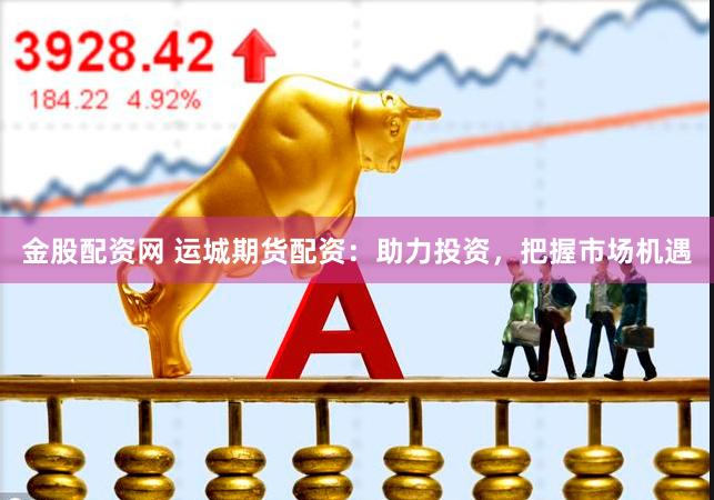 金股配资网 运城期货配资：助力投资，把握市场机遇
