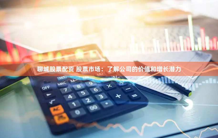 聊城股票配资 股票市场：了解公司的价值和增长潜力