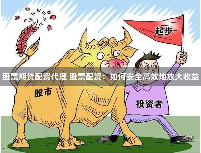 股票期货配资代理 股票配资：如何安全高效地放大收益