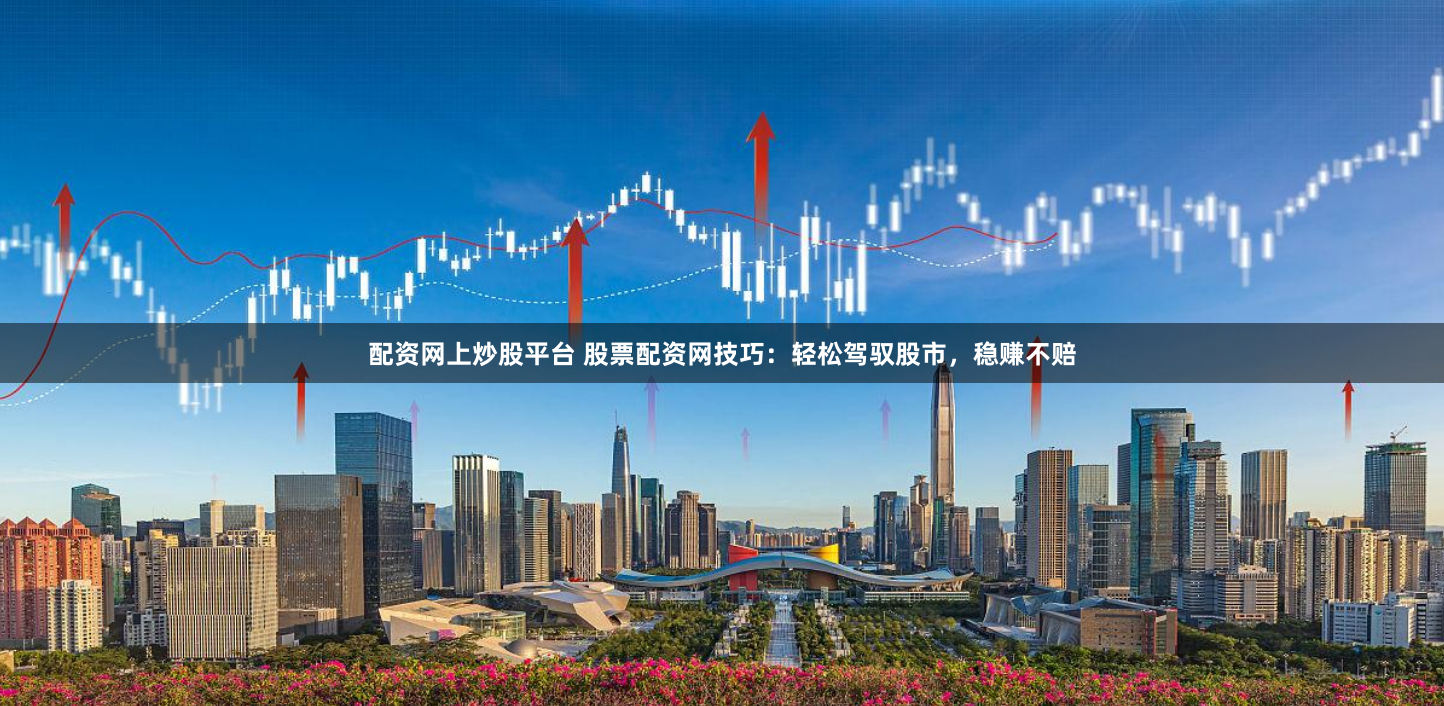 配资网上炒股平台 股票配资网技巧：轻松驾驭股市，稳赚不赔